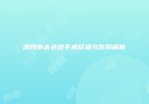 湖州市去色斑手术价格与医院解析