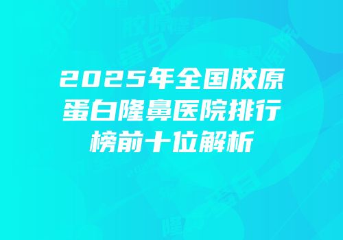 2025年全国胶原蛋白隆鼻医院排行榜前十位解析