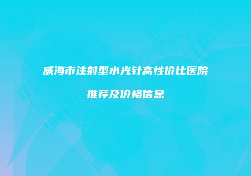 威海市注射型水光针高性价比医院推荐及价格信息