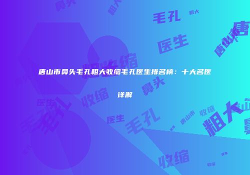 唐山市鼻头毛孔粗大收缩毛孔医生排名榜：十大名医详解