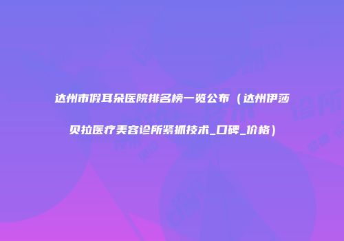 达州市假耳朵医院排名榜一览公布（达州伊莎贝拉医疗美容诊所紧抓技术_口碑_价格）