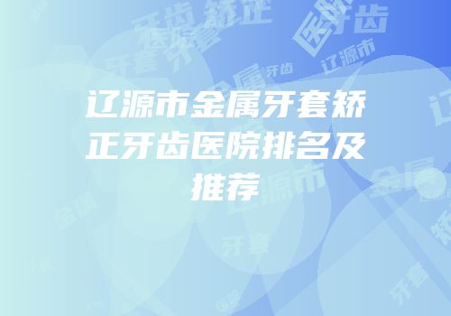 辽源市金属牙套矫正牙齿医院排名及推荐