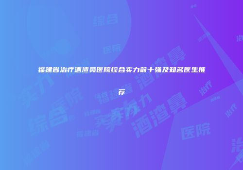 福建省治疗酒渣鼻医院综合实力前十强及知名医生推荐