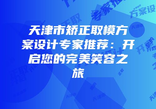 天津市矫正取模方案设计专家推荐：开启您的完美笑容之旅