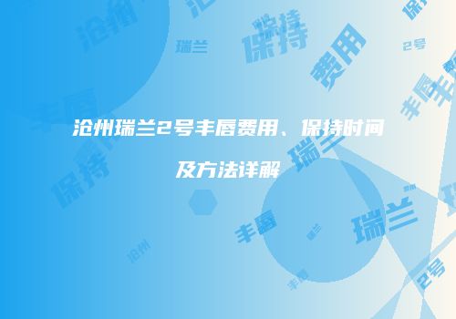 沧州瑞兰2号丰唇费用、保持时间及方法详解