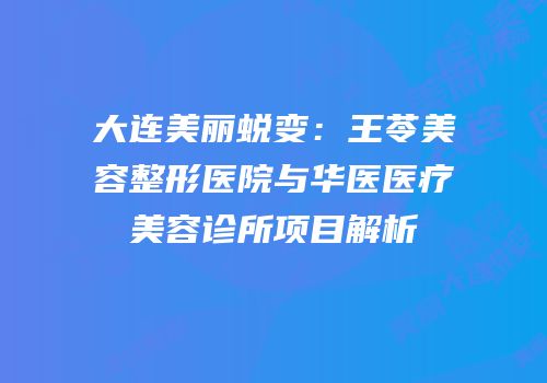 大连美丽蜕变：王苓美容整形医院与华医医疗美容诊所项目解析