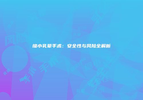 缩小乳晕手术：安全性与风险全解析