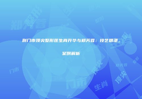 荆门市顶尖整形医生肖升华与郑芳蓉：技艺精湛，案例解析