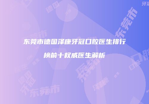 东莞市德国泽康牙冠口腔医生排行榜前十权威医生解析