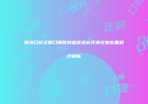 常州口腔正畸口碑医院推荐及补牙填充物发黑知识解析