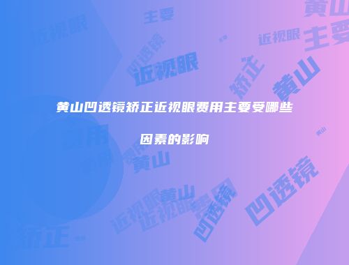 黄山凹透镜矫正近视眼费用主要受哪些因素的影响