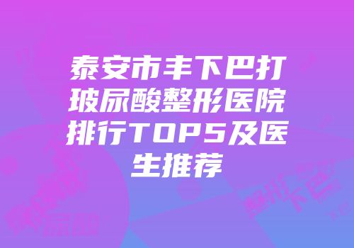 泰安市丰下巴打玻尿酸整形医院排行TOP5及医生推荐