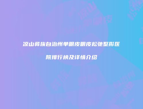 凉山彝族自治州单眼皮眼皮松弛整形医院排行榜及详情介绍