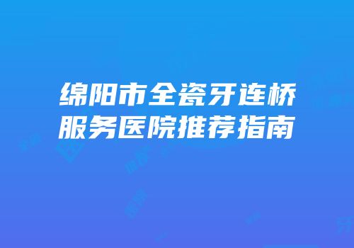 绵阳市全瓷牙连桥服务医院推荐指南