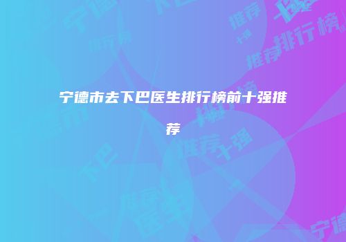 宁德市去下巴医生排行榜前十强推荐