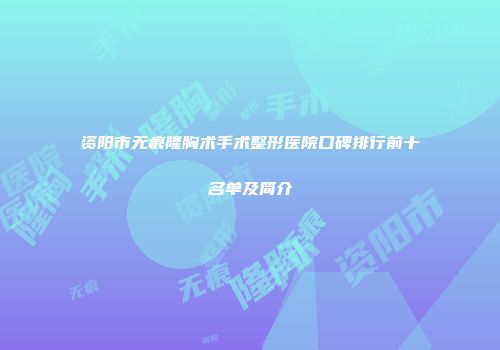 资阳市无痕隆胸术手术整形医院口碑排行前十名单及简介