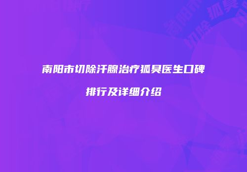 南阳市切除汗腺治疗狐臭医生口碑排行及详细介绍