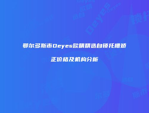 鄂尔多斯市Oeyes欧睛精选自锁托槽矫正价格及机构分析
