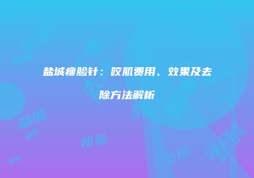 盐城瘦脸针：咬肌费用、效果及去除方法解析