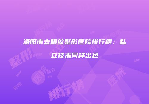 洛阳市去眼纹整形医院排行榜：私立技术同样出色