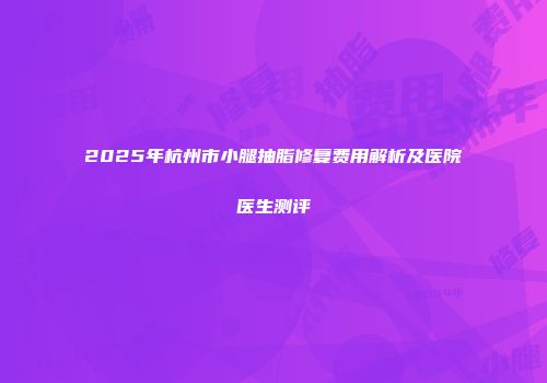 2025年杭州市小腿抽脂修复费用解析及医院医生测评