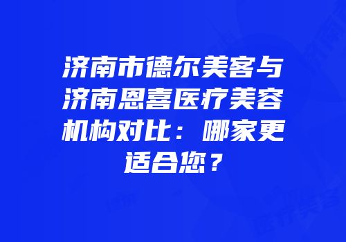 济南市德尔美客与济南恩喜医疗美容机构对比：哪家更适合您？