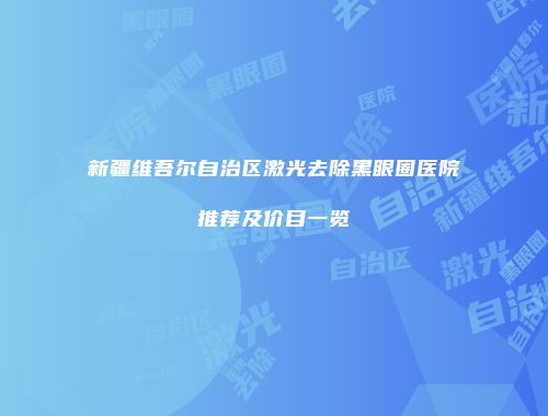 新疆维吾尔自治区激光去除黑眼圈医院推荐及价目一览
