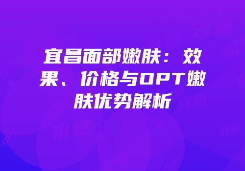 宜昌面部嫩肤：效果、价格与OPT嫩肤优势解析