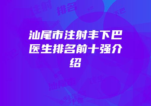 汕尾市注射丰下巴医生排名前十强介绍
