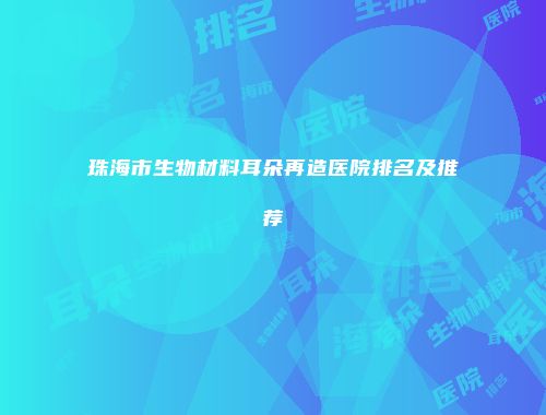 珠海市生物材料耳朵再造医院排名及推荐