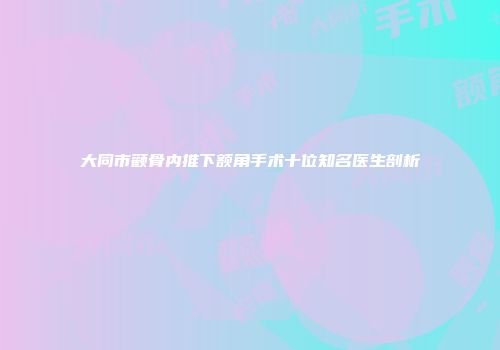 大同市颧骨内推下额角手术十位知名医生剖析