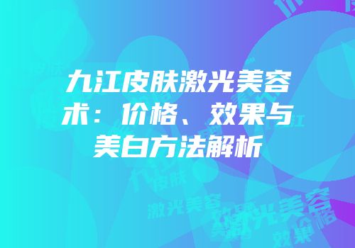 九江皮肤激光美容术：价格、效果与美白方法解析