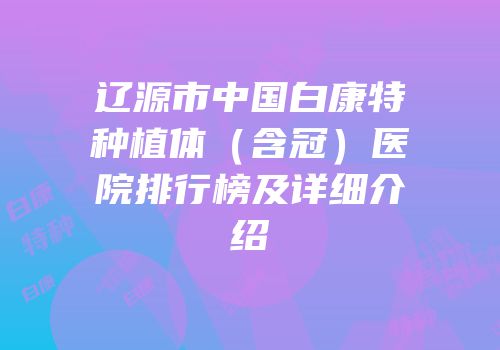 辽源市中国白康特种植体（含冠）医院排行榜及详细介绍