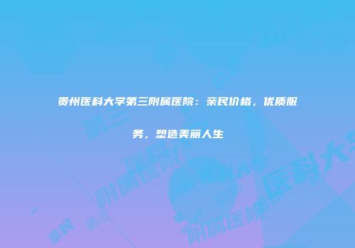 贵州医科大学第三附属医院：亲民价格，优质服务，塑造美丽人生