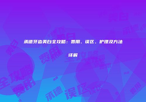 承德牙齿美白全攻略：费用、误区、护理及方法详解