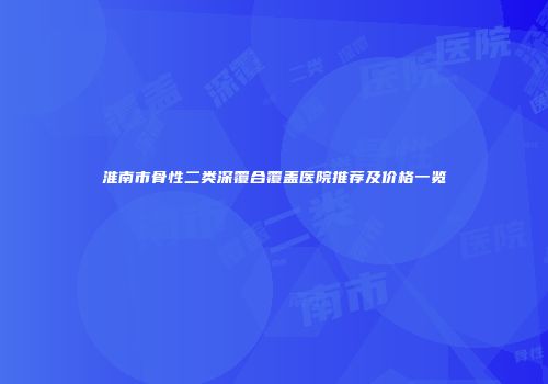 淮南市骨性二类深覆合覆盖医院推荐及价格一览