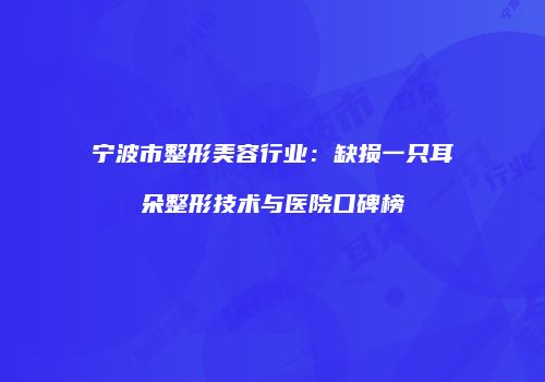 宁波市整形美容行业：缺损一只耳朵整形技术与医院口碑榜