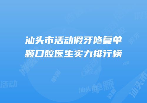 汕头市活动假牙修复单颗口腔医生实力排行榜