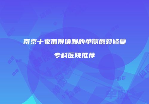南京十家值得信赖的单侧唇裂修复专科医院推荐