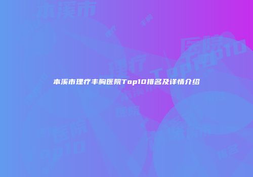 本溪市理疗丰胸医院Top10排名及详情介绍