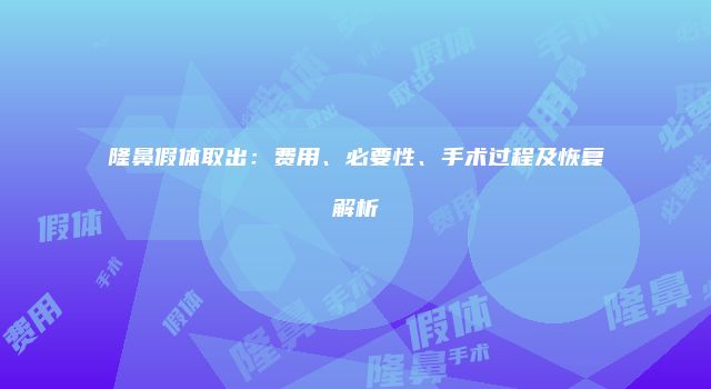 隆鼻假体取出：费用、必要性、手术过程及恢复解析