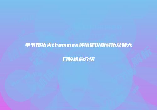 毕节市拓美thommen种植体价格解析及各大口腔机构介绍