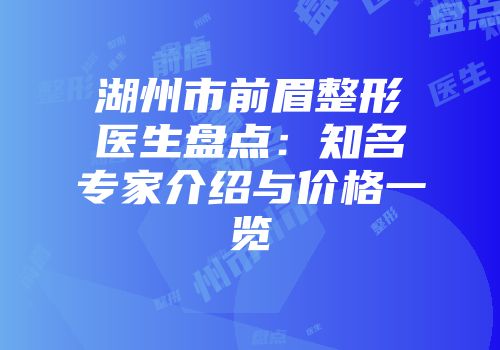 湖州市前眉整形医生盘点：知名专家介绍与价格一览