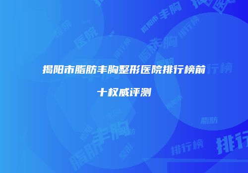 揭阳市脂肪丰胸整形医院排行榜前十权威评测