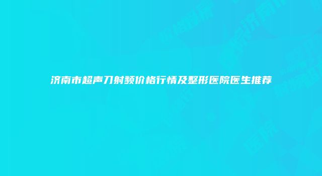 济南市超声刀射频价格行情及整形医院医生推荐