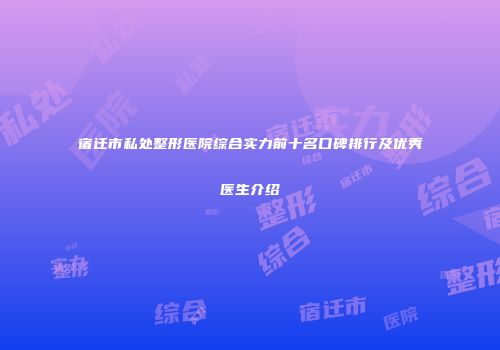 宿迁市私处整形医院综合实力前十名口碑排行及优秀医生介绍