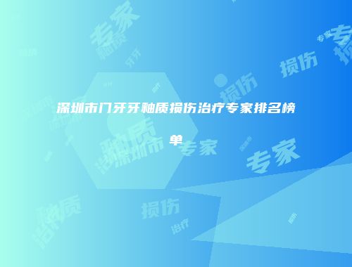 深圳市门牙牙釉质损伤治疗专家排名榜单