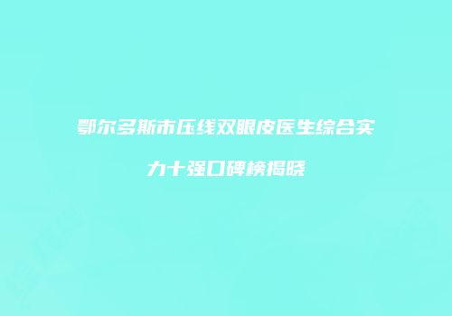 鄂尔多斯市压线双眼皮医生综合实力十强口碑榜揭晓