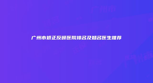 广州市矫正反颌医院排名及知名医生推荐