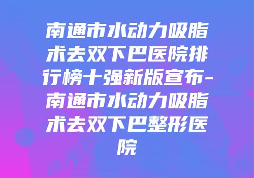 南通市水动力吸脂术去双下巴医院排行榜十强新版宣布-南通市水动力吸脂术去双下巴整形医院